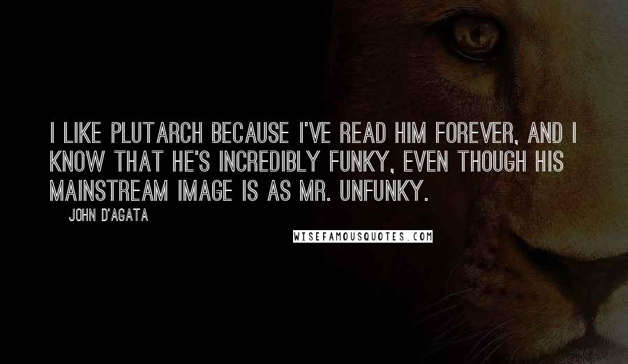 John D'Agata Quotes: I like Plutarch because I've read him forever, and I know that he's incredibly funky, even though his mainstream image is as Mr. Unfunky.