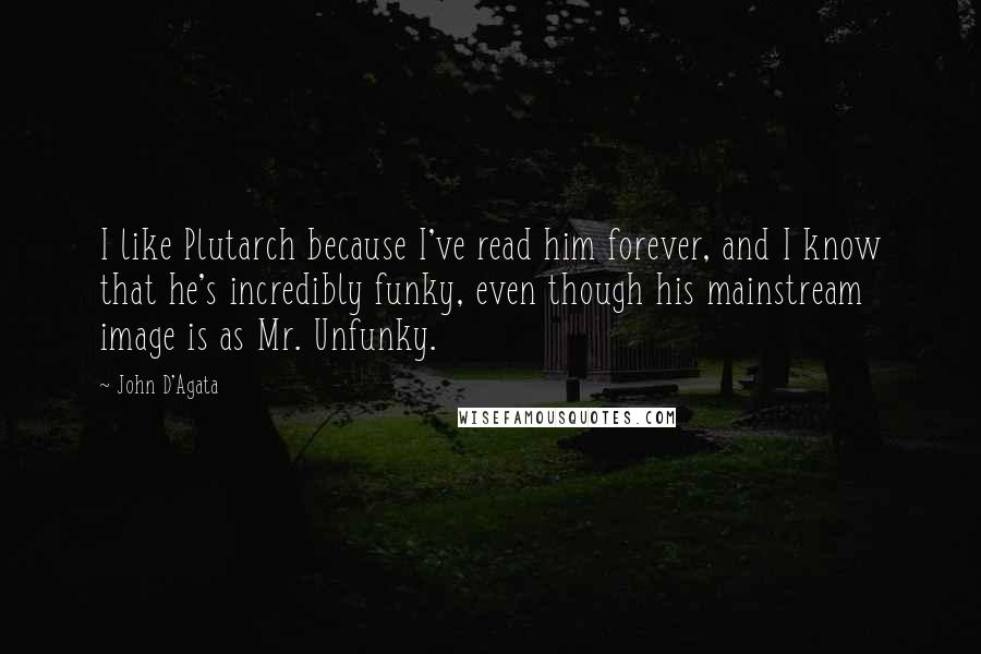 John D'Agata Quotes: I like Plutarch because I've read him forever, and I know that he's incredibly funky, even though his mainstream image is as Mr. Unfunky.