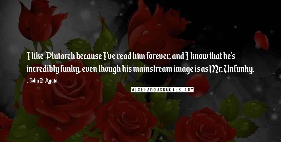 John D'Agata Quotes: I like Plutarch because I've read him forever, and I know that he's incredibly funky, even though his mainstream image is as Mr. Unfunky.