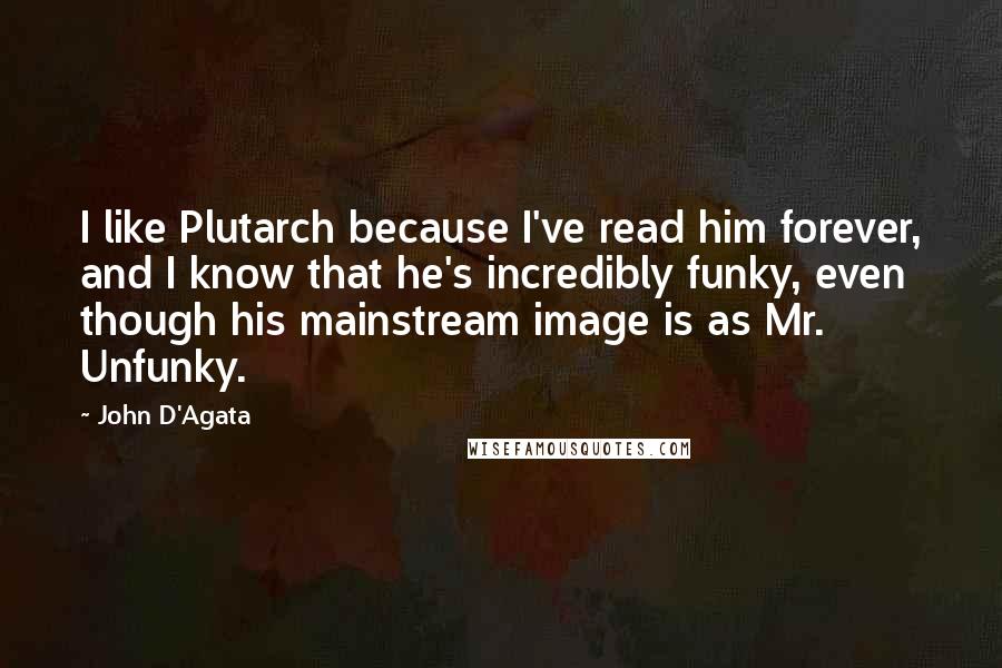 John D'Agata Quotes: I like Plutarch because I've read him forever, and I know that he's incredibly funky, even though his mainstream image is as Mr. Unfunky.