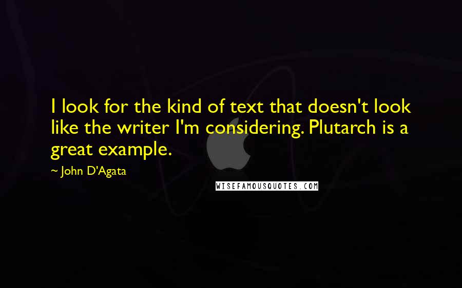 John D'Agata Quotes: I look for the kind of text that doesn't look like the writer I'm considering. Plutarch is a great example.