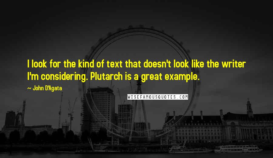 John D'Agata Quotes: I look for the kind of text that doesn't look like the writer I'm considering. Plutarch is a great example.