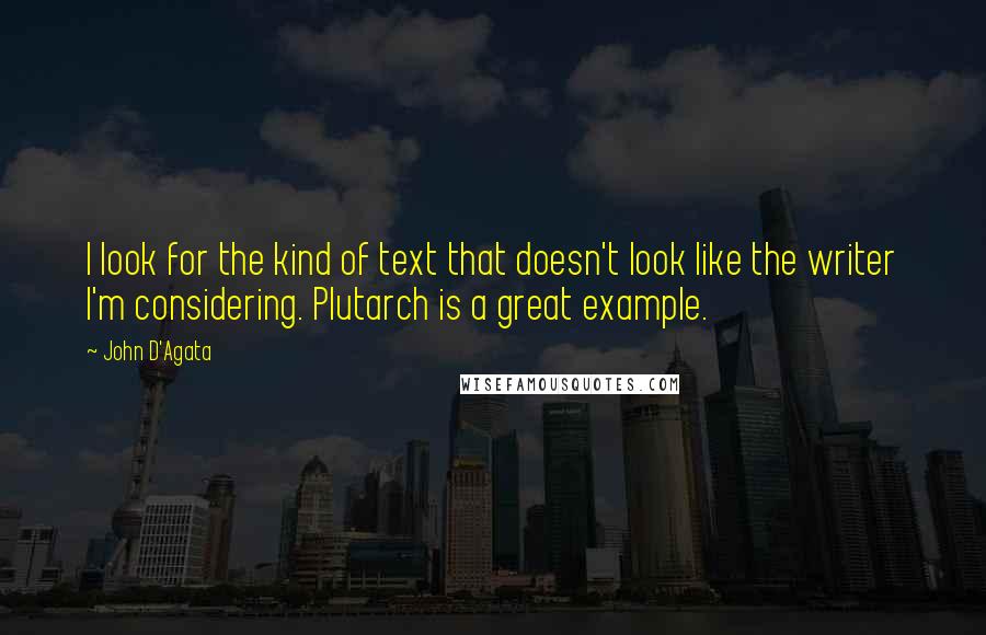 John D'Agata Quotes: I look for the kind of text that doesn't look like the writer I'm considering. Plutarch is a great example.