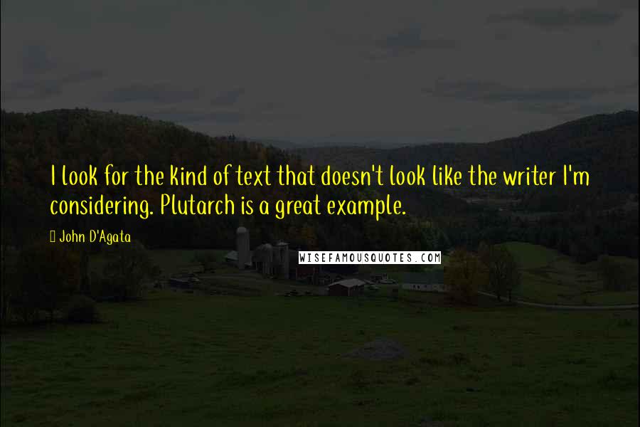 John D'Agata Quotes: I look for the kind of text that doesn't look like the writer I'm considering. Plutarch is a great example.