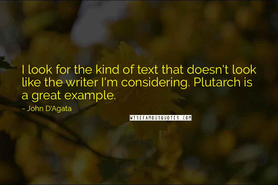 John D'Agata Quotes: I look for the kind of text that doesn't look like the writer I'm considering. Plutarch is a great example.