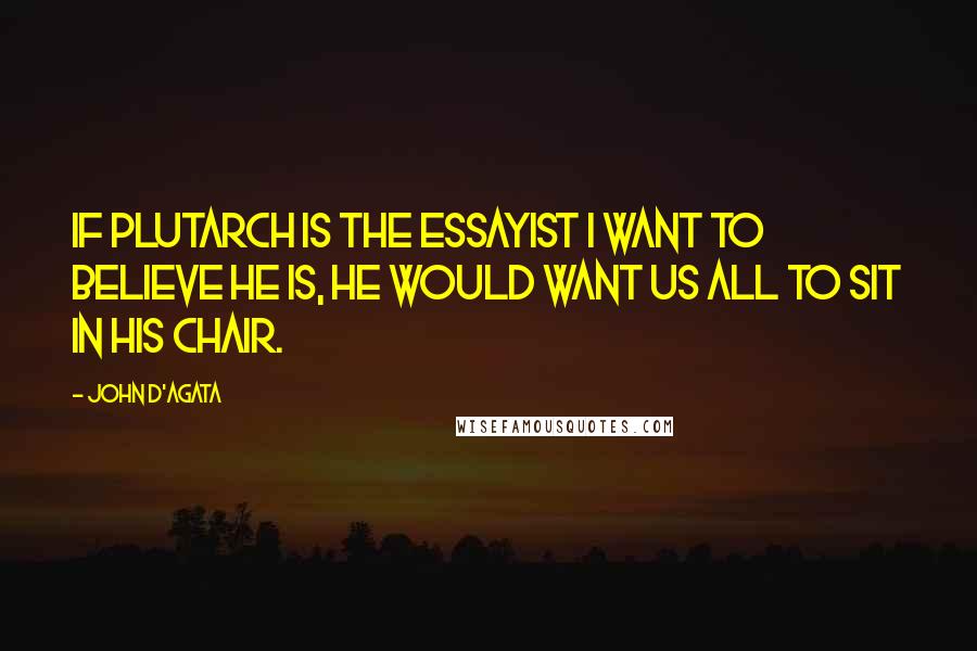 John D'Agata Quotes: If Plutarch is the essayist I want to believe he is, he would want us all to sit in his chair.