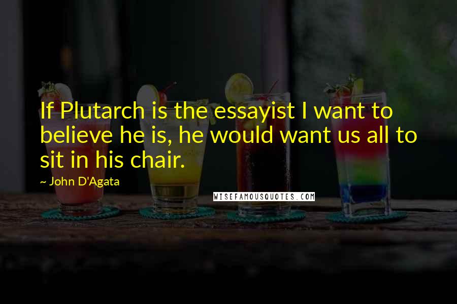 John D'Agata Quotes: If Plutarch is the essayist I want to believe he is, he would want us all to sit in his chair.