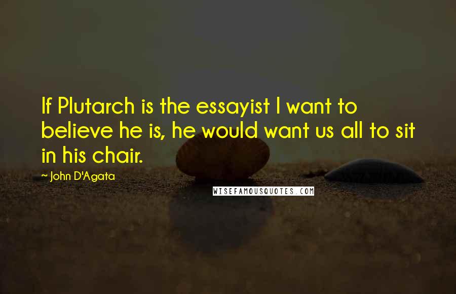 John D'Agata Quotes: If Plutarch is the essayist I want to believe he is, he would want us all to sit in his chair.