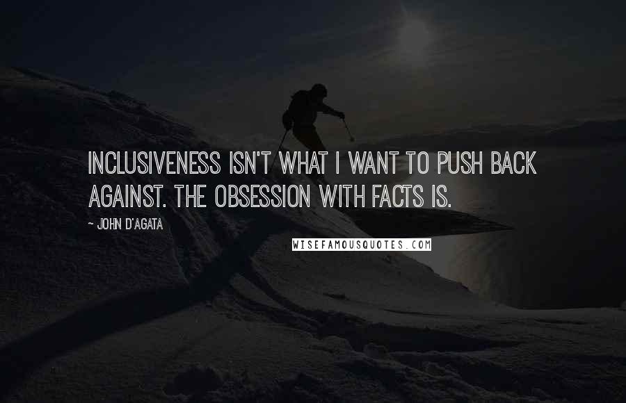 John D'Agata Quotes: Inclusiveness isn't what I want to push back against. The obsession with facts is.