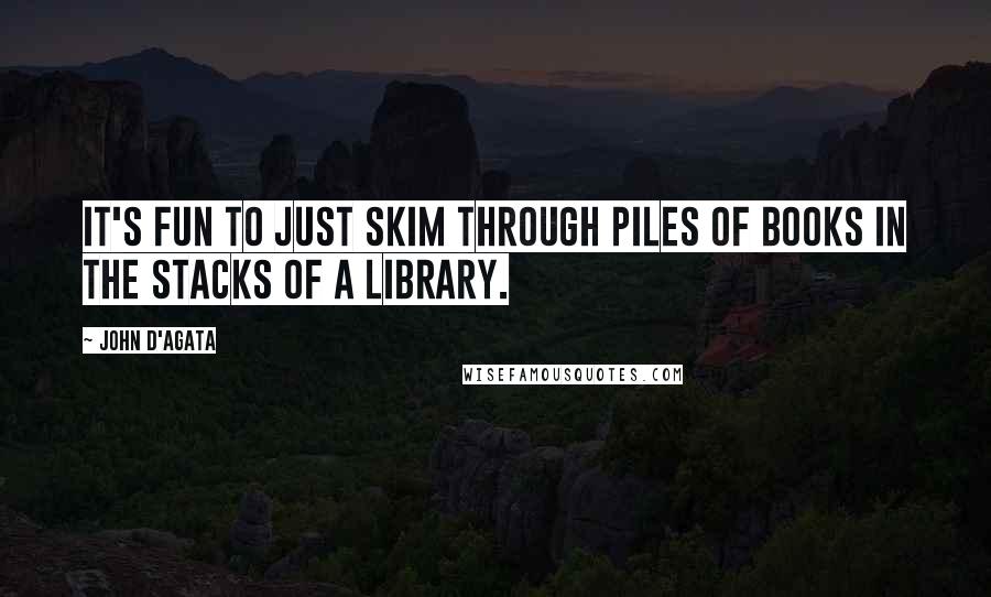 John D'Agata Quotes: It's fun to just skim through piles of books in the stacks of a library.