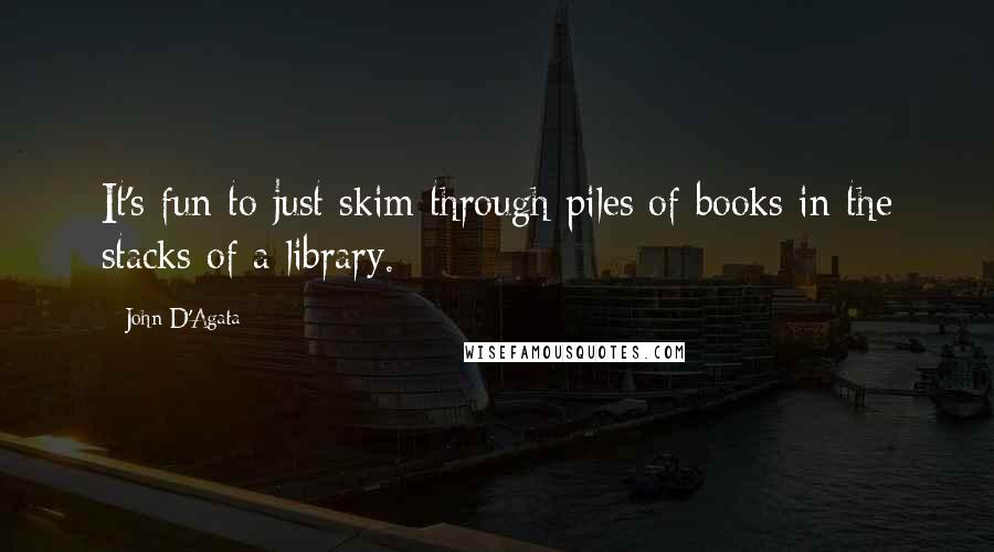 John D'Agata Quotes: It's fun to just skim through piles of books in the stacks of a library.
