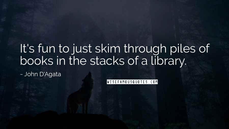 John D'Agata Quotes: It's fun to just skim through piles of books in the stacks of a library.