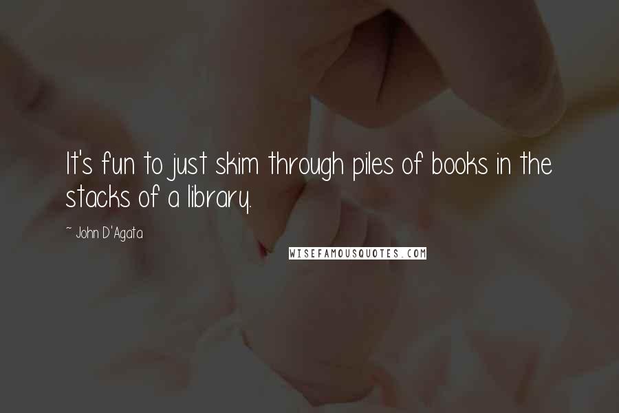 John D'Agata Quotes: It's fun to just skim through piles of books in the stacks of a library.