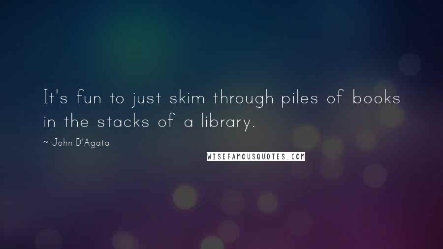 John D'Agata Quotes: It's fun to just skim through piles of books in the stacks of a library.