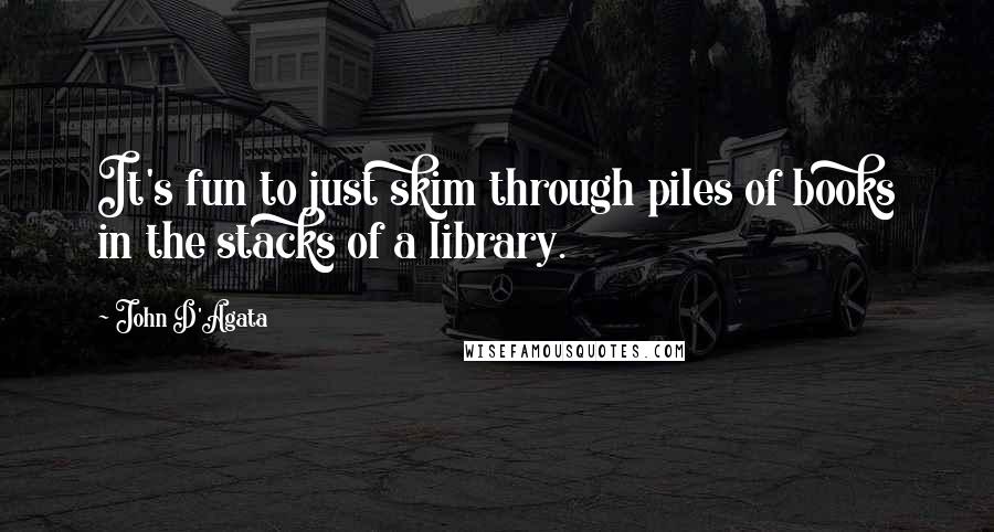 John D'Agata Quotes: It's fun to just skim through piles of books in the stacks of a library.