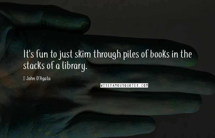 John D'Agata Quotes: It's fun to just skim through piles of books in the stacks of a library.