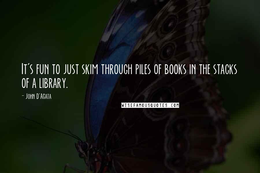 John D'Agata Quotes: It's fun to just skim through piles of books in the stacks of a library.