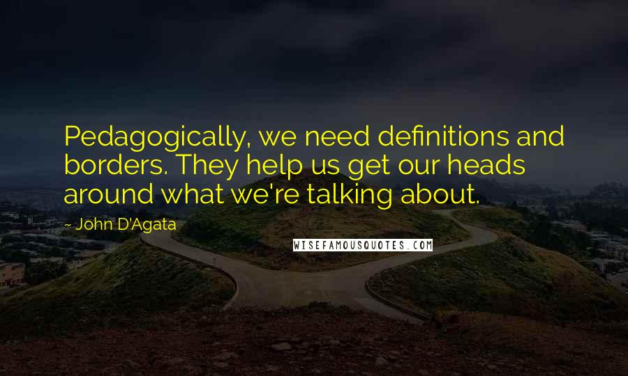 John D'Agata Quotes: Pedagogically, we need definitions and borders. They help us get our heads around what we're talking about.