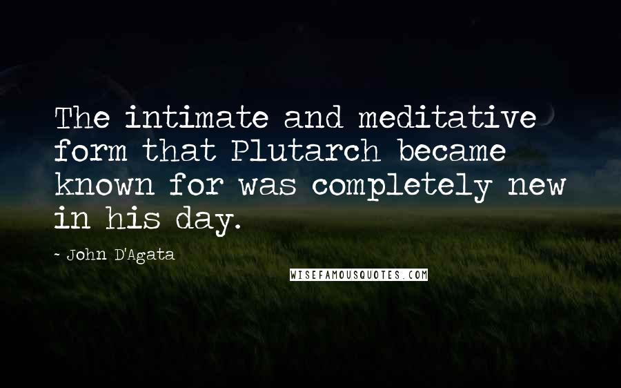 John D'Agata Quotes: The intimate and meditative form that Plutarch became known for was completely new in his day.