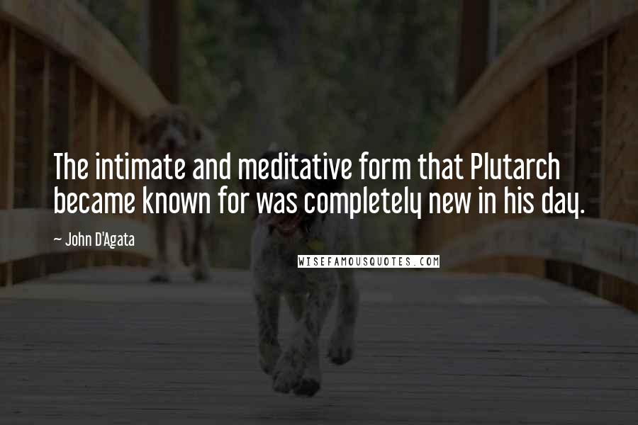 John D'Agata Quotes: The intimate and meditative form that Plutarch became known for was completely new in his day.