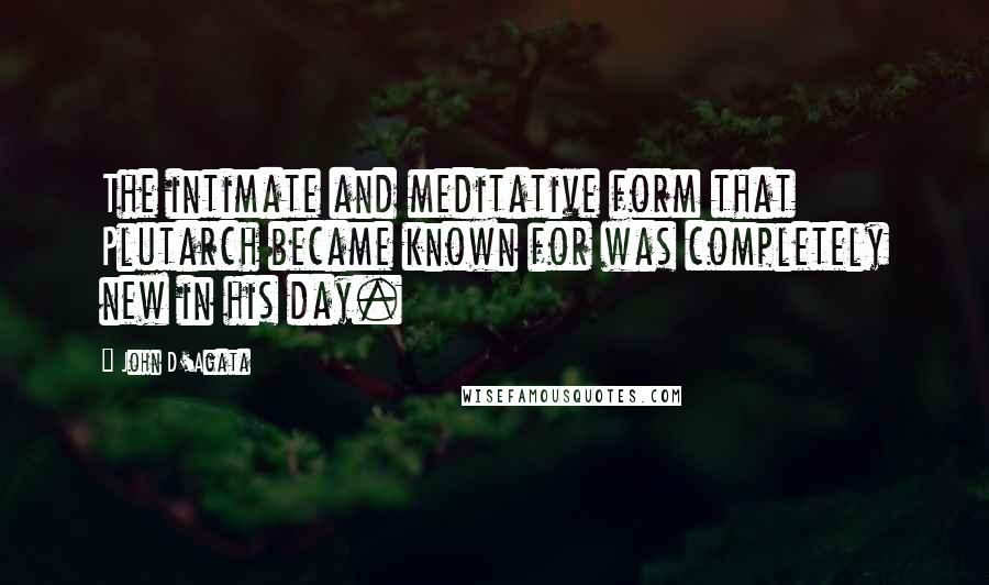 John D'Agata Quotes: The intimate and meditative form that Plutarch became known for was completely new in his day.