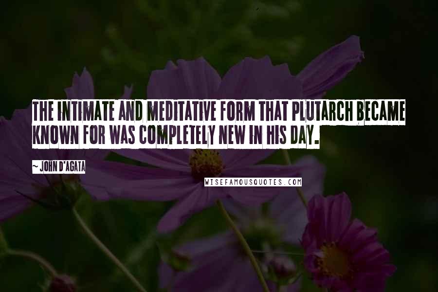 John D'Agata Quotes: The intimate and meditative form that Plutarch became known for was completely new in his day.