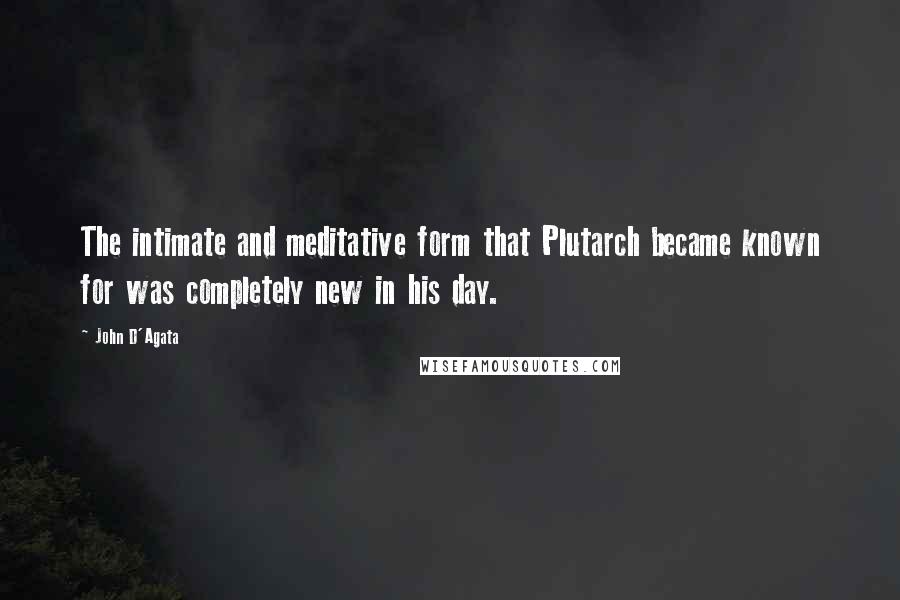 John D'Agata Quotes: The intimate and meditative form that Plutarch became known for was completely new in his day.