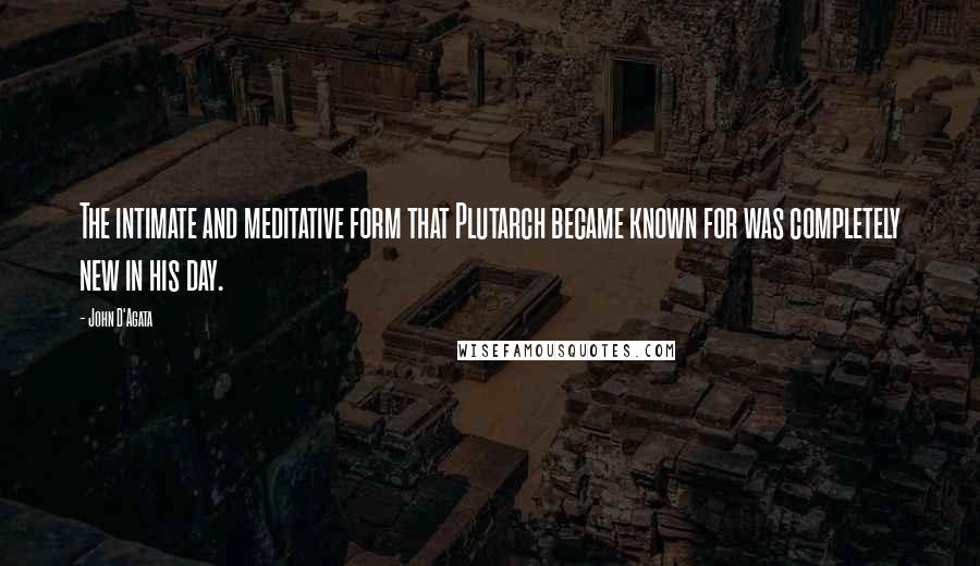 John D'Agata Quotes: The intimate and meditative form that Plutarch became known for was completely new in his day.