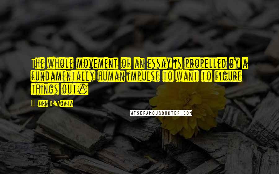 John D'Agata Quotes: The whole movement of an essay is propelled by a fundamentally human impulse to want to figure things out.