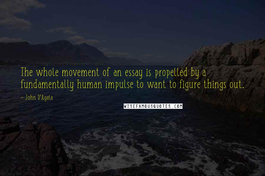 John D'Agata Quotes: The whole movement of an essay is propelled by a fundamentally human impulse to want to figure things out.