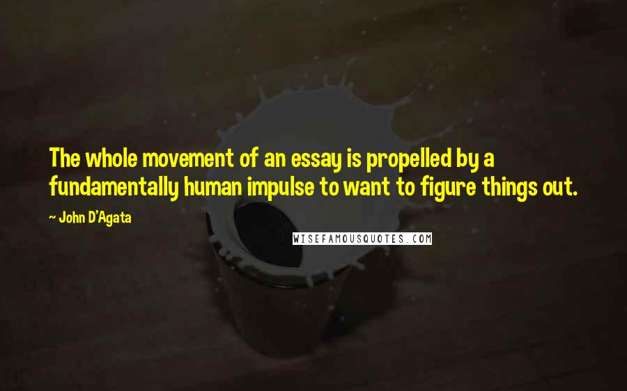 John D'Agata Quotes: The whole movement of an essay is propelled by a fundamentally human impulse to want to figure things out.