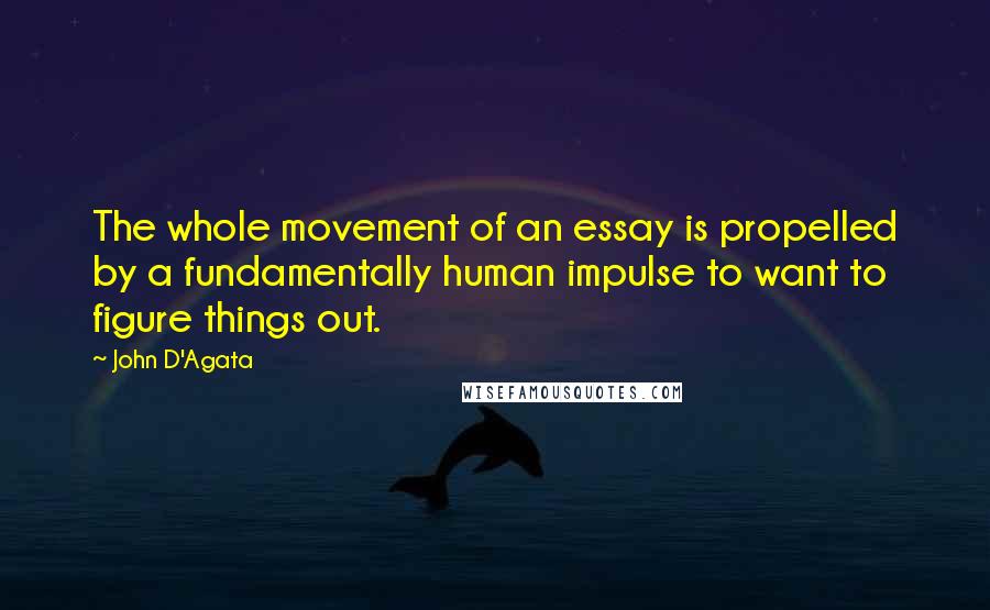 John D'Agata Quotes: The whole movement of an essay is propelled by a fundamentally human impulse to want to figure things out.