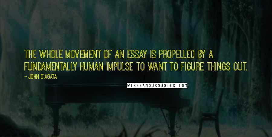 John D'Agata Quotes: The whole movement of an essay is propelled by a fundamentally human impulse to want to figure things out.