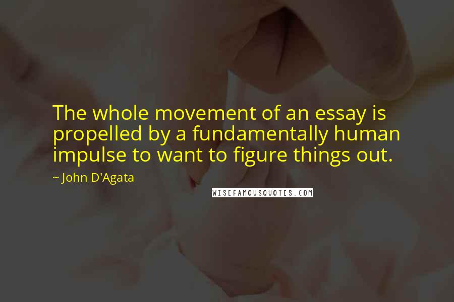 John D'Agata Quotes: The whole movement of an essay is propelled by a fundamentally human impulse to want to figure things out.