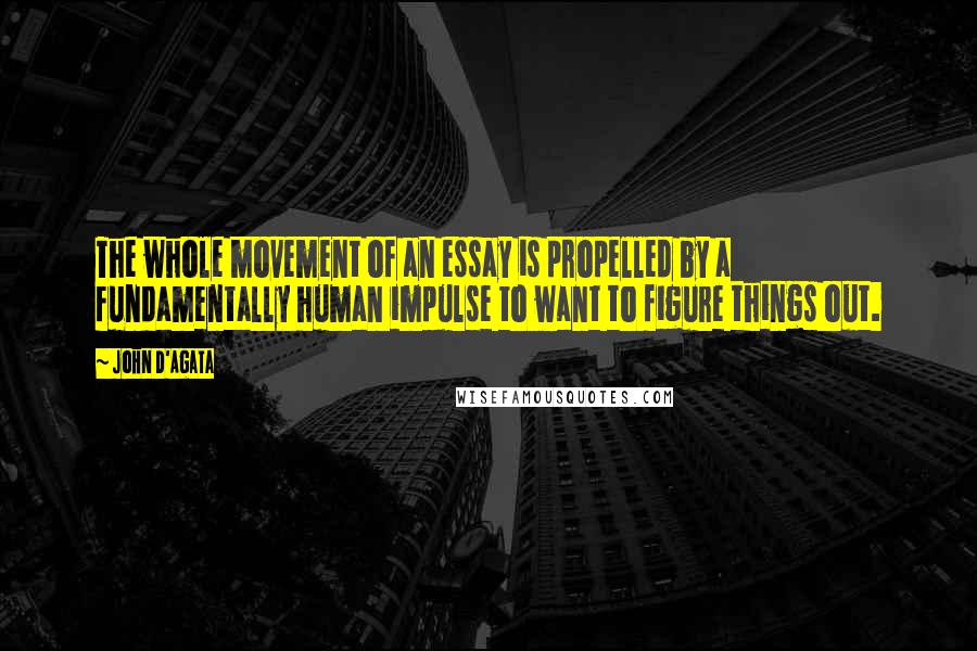 John D'Agata Quotes: The whole movement of an essay is propelled by a fundamentally human impulse to want to figure things out.