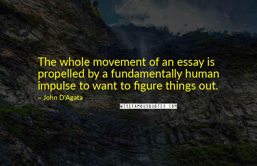 John D'Agata Quotes: The whole movement of an essay is propelled by a fundamentally human impulse to want to figure things out.