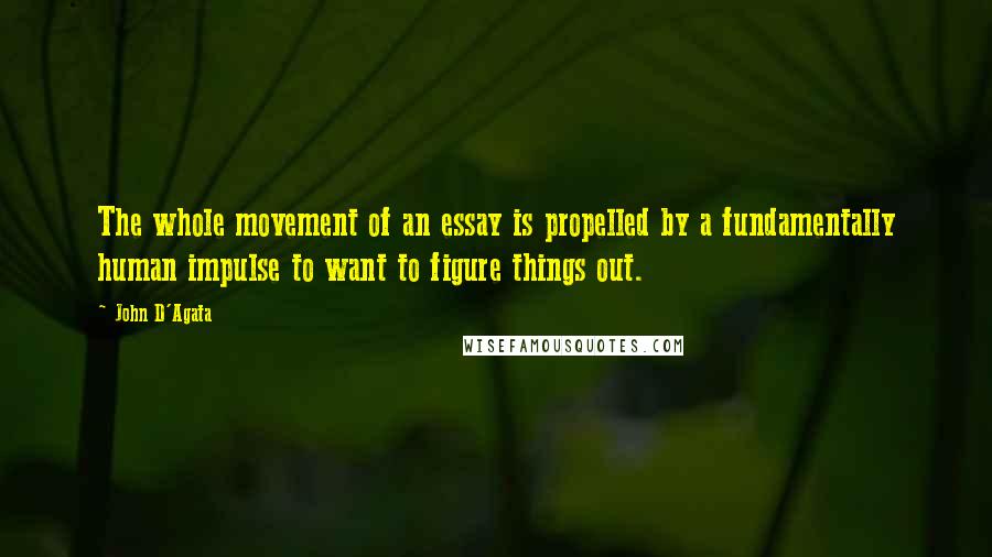 John D'Agata Quotes: The whole movement of an essay is propelled by a fundamentally human impulse to want to figure things out.