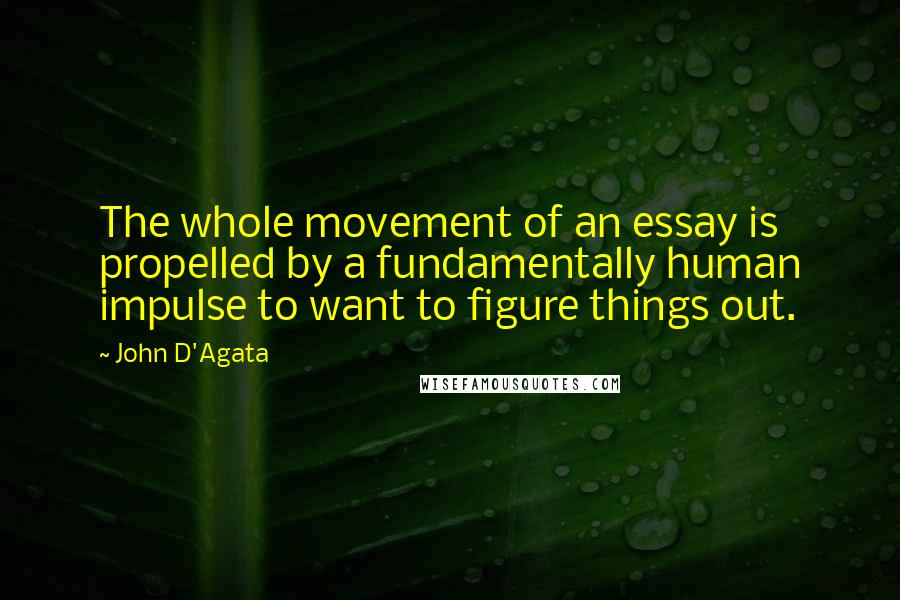 John D'Agata Quotes: The whole movement of an essay is propelled by a fundamentally human impulse to want to figure things out.