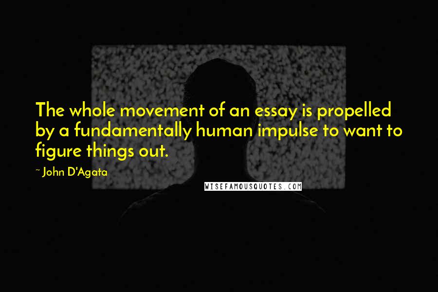 John D'Agata Quotes: The whole movement of an essay is propelled by a fundamentally human impulse to want to figure things out.