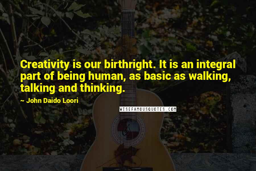 John Daido Loori Quotes: Creativity is our birthright. It is an integral part of being human, as basic as walking, talking and thinking.