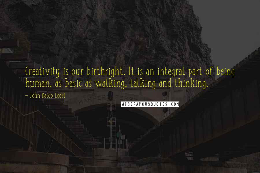 John Daido Loori Quotes: Creativity is our birthright. It is an integral part of being human, as basic as walking, talking and thinking.