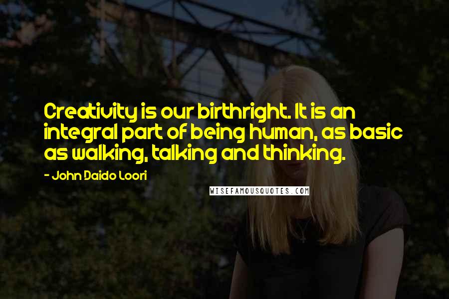John Daido Loori Quotes: Creativity is our birthright. It is an integral part of being human, as basic as walking, talking and thinking.