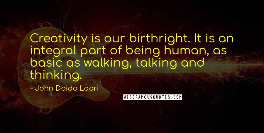 John Daido Loori Quotes: Creativity is our birthright. It is an integral part of being human, as basic as walking, talking and thinking.