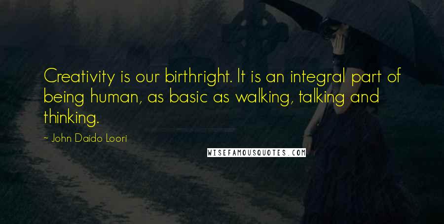 John Daido Loori Quotes: Creativity is our birthright. It is an integral part of being human, as basic as walking, talking and thinking.