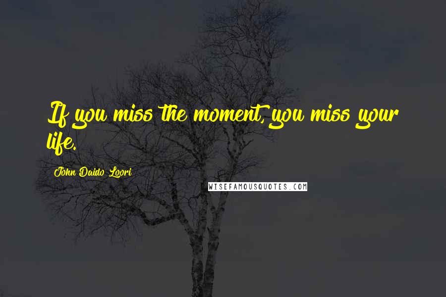 John Daido Loori Quotes: If you miss the moment, you miss your life.