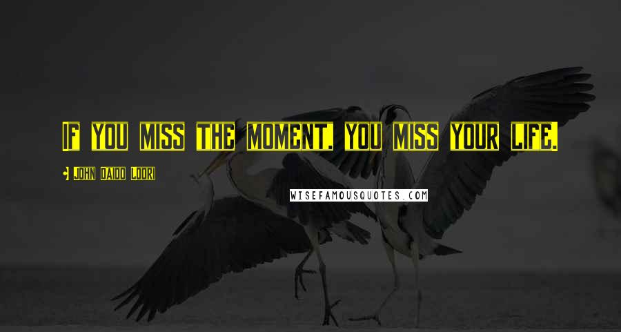 John Daido Loori Quotes: If you miss the moment, you miss your life.