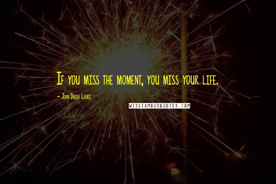 John Daido Loori Quotes: If you miss the moment, you miss your life.