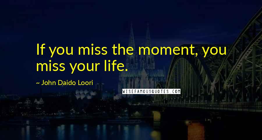 John Daido Loori Quotes: If you miss the moment, you miss your life.