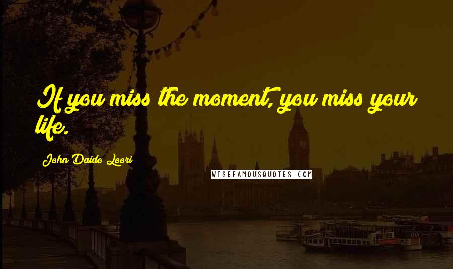 John Daido Loori Quotes: If you miss the moment, you miss your life.