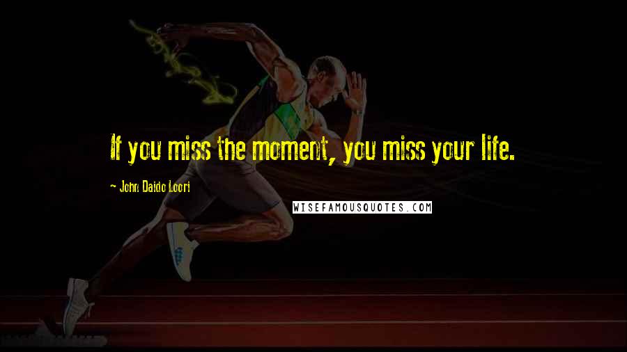 John Daido Loori Quotes: If you miss the moment, you miss your life.